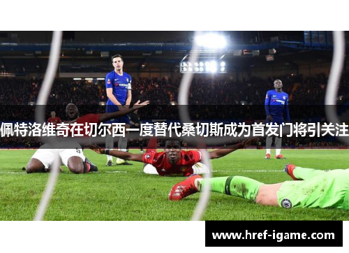 佩特洛维奇在切尔西一度替代桑切斯成为首发门将引关注