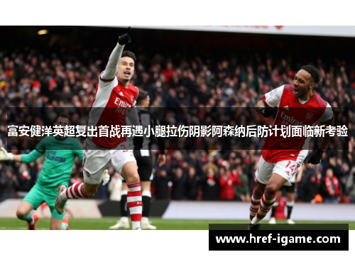 富安健洋英超复出首战再遇小腿拉伤阴影阿森纳后防计划面临新考验
