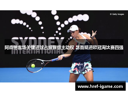 阿森纳客场关键进球占据晋级主动权 昂首挺进欧冠淘汰赛四强 阿森纳客场关键进球占据晋级主动权 昂首挺进欧冠淘汰赛四强