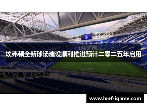 埃弗顿全新球场建设顺利推进预计二零二五年启用 埃弗顿全新球场建设顺利推进预计二零二五年启用
