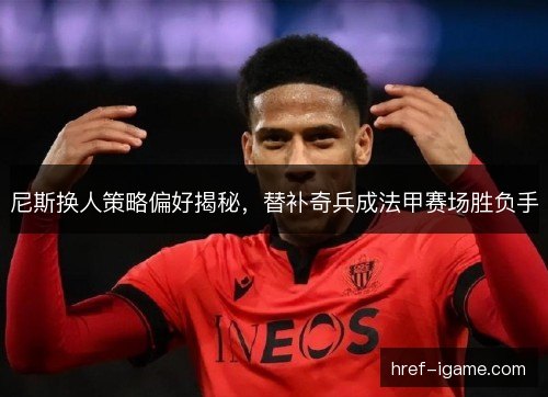 尼斯换人策略偏好揭秘，替补奇兵成法甲赛场胜负手